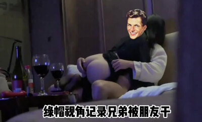 我戴着绿帽拍下女友被好兄弟猛干